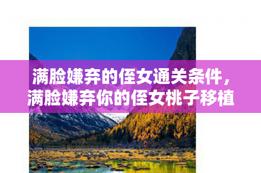 满脸嫌弃的侄女通关条件,满脸嫌弃你的侄女桃子移植攻略 满脸嫌弃的侄女通关条件,满脸嫌弃你的侄女桃子移植攻略