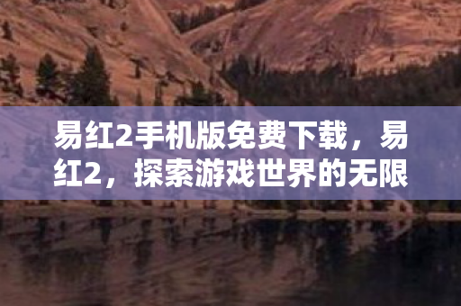 易红2手机版免费下载,易红2,探索游戏世界的无限可能 易红2手机版免费下载,易红2,探索游戏世界的无限可能