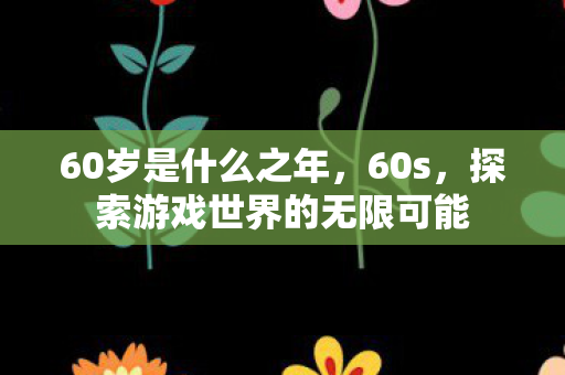 60岁是什么之年,60s,探索游戏世界的无限可能 60岁是什么之年,60s,探索游戏世界的无限可能