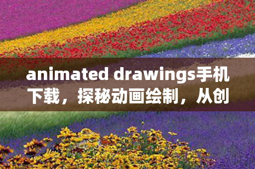 animated drawings手机下载，探秘动画绘制，从创意到荧幕的奇妙旅程