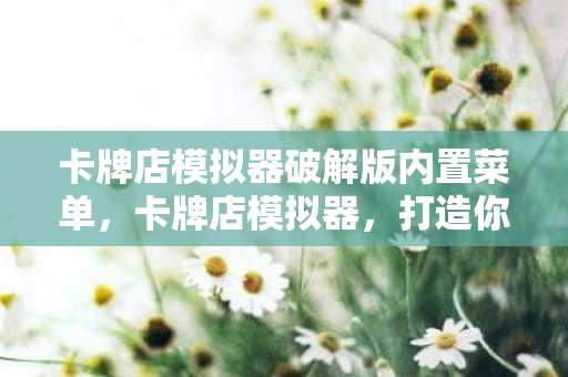 卡牌店模拟器破解版内置菜单,卡牌店模拟器,打造你的梦幻卡牌帝国 卡牌店模拟器破解版内置菜单,卡牌店模拟器,打造你的梦幻卡牌帝国