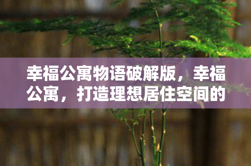 幸福公寓物语破解版,幸福公寓,打造理想居住空间的秘密 幸福公寓物语破解版,幸福公寓,打造理想居住空间的秘密