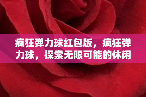 疯狂弹力球红包版，疯狂弹力球，探索无限可能的休闲竞技游戏