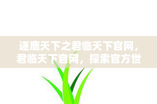 逐鹿天下之君临天下官网，君临天下官网，探索官方世界的独特魅力