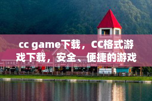 cc game下载，CC格式游戏下载，安全、便捷的游戏体验新选择