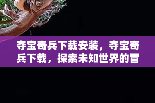 夺宝奇兵下载安装,夺宝奇兵下载,探索未知世界的冒险之旅 夺宝奇兵下载安装,夺宝奇兵下载,探索未知世界的冒险之旅