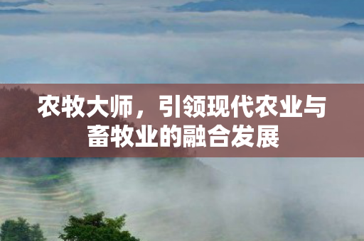 农牧大师，引领现代农业与畜牧业的融合发展