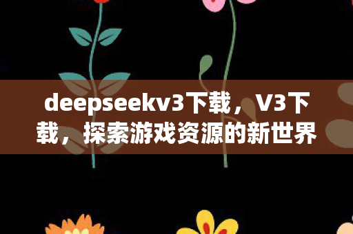 deepseekv3下载,V3下载,探索游戏资源的新世界 deepseekv3下载,V3下载,探索游戏资源的新世界