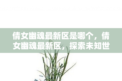倩女幽魂最新区是哪个,倩女幽魂最新区,探索未知世界的奇幻之旅 倩女幽魂最新区是哪个,倩女幽魂最新区,探索未知世界的奇幻之旅