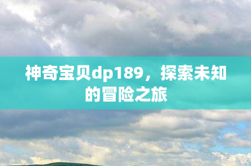 神奇宝贝dp189,探索未知的冒险之旅 神奇宝贝dp189,探索未知的冒险之旅