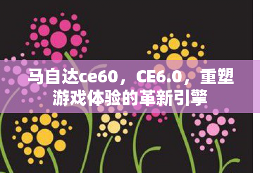 马自达ce60，CE6.0，重塑游戏体验的革新引擎