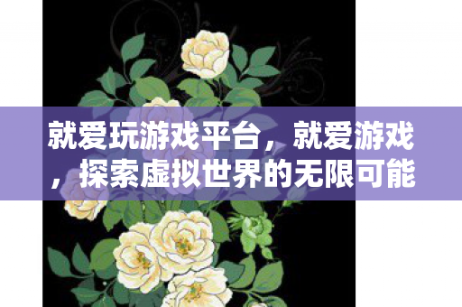 就爱玩游戏平台,就爱游戏,探索虚拟世界的无限可能 就爱玩游戏平台,就爱游戏,探索虚拟世界的无限可能