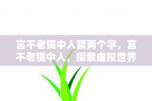 言不老镜中人猜两个字,言不老镜中人,探索虚拟世界的无限可能 言不老镜中人猜两个字,言不老镜中人,探索虚拟世界的无限可能