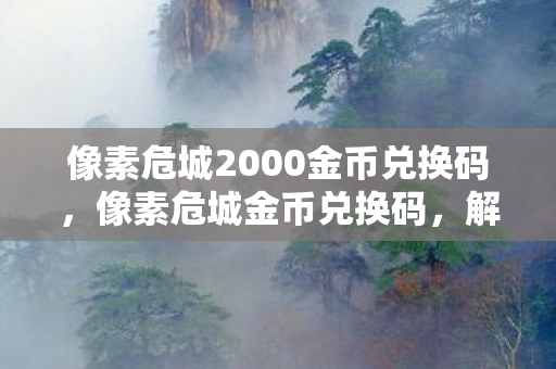 像素危城2000金币兑换码，像素危城金币兑换码，解锁无限可能的冒险之旅