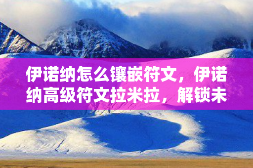 伊诺纳怎么镶嵌符文,伊诺纳高级符文拉米拉,解锁未知世界的神秘力量 伊诺纳怎么镶嵌符文,伊诺纳高级符文拉米拉,解锁未知世界的神秘力量