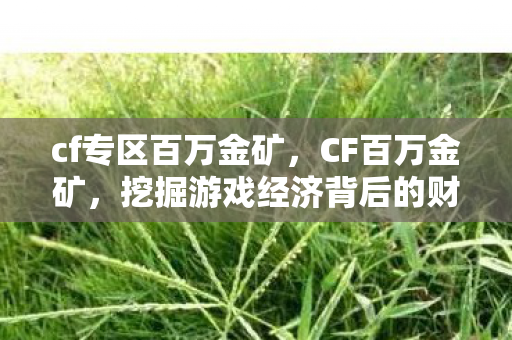 cf专区百万金矿,CF百万金矿,挖掘游戏经济背后的财富密码 cf专区百万金矿,CF百万金矿,挖掘游戏经济背后的财富密码