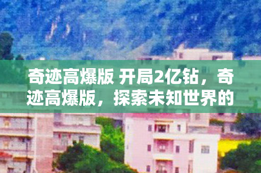 奇迹高爆版 开局2亿钻，奇迹高爆版，探索未知世界的无限可能