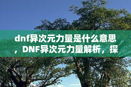 dnf异次元力量是什么意思,DNF异次元力量解析,探索未知的力量之源 dnf异次元力量是什么意思,DNF异次元力量解析,探索未知的力量之源