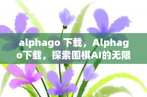 alphago 下载,Alphago下载,探索围棋AI的无限可能 alphago 下载,Alphago下载,探索围棋AI的无限可能