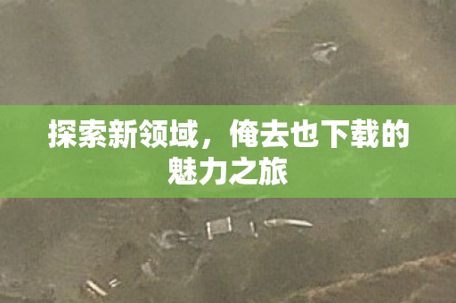 探索新领域,俺去也下载的魅力之旅 探索新领域,俺去也下载的魅力之旅