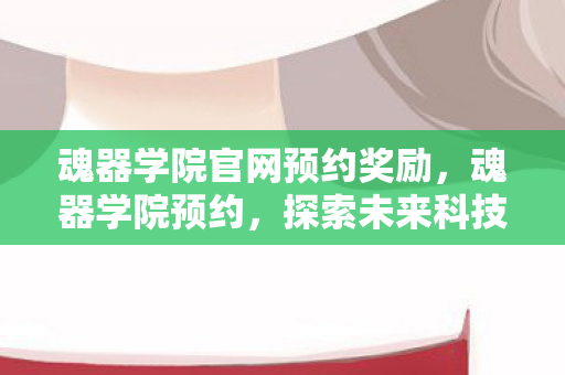 魂器学院官网预约奖励,魂器学院预约,探索未来科技教育的奇妙之旅 魂器学院官网预约奖励,魂器学院预约,探索未来科技教育的奇妙之旅