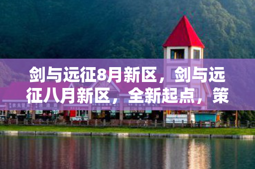 剑与远征8月新区,剑与远征八月新区,全新起点,策略与冒险的盛宴 剑与远征8月新区,剑与远征八月新区,全新起点,策略与冒险的盛宴