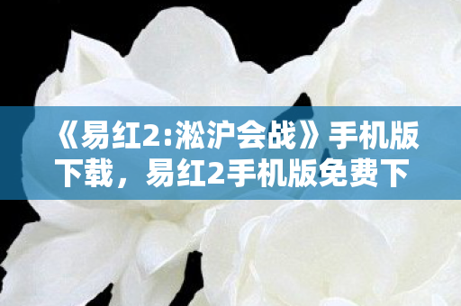 《易红2:淞沪会战》手机版下载,易红2手机版免费下载,便捷娱乐新体验 《易红2:淞沪会战》手机版下载,易红2手机版免费下载,便捷娱乐新体验