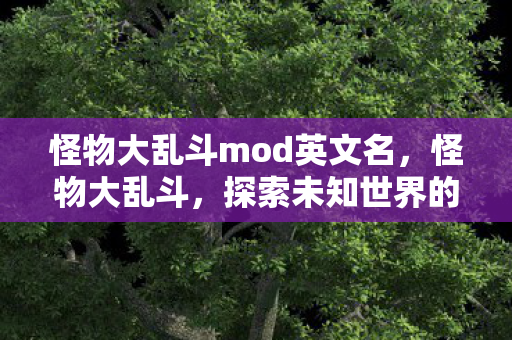 怪物大乱斗mod英文名,怪物大乱斗,探索未知世界的奇幻冒险 怪物大乱斗mod英文名,怪物大乱斗,探索未知世界的奇幻冒险