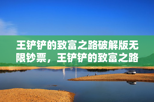 王铲铲的致富之路破解版无限钞票,王铲铲的致富之路破解版,解锁财富新篇章 王铲铲的致富之路破解版无限钞票,王铲铲的致富之路破解版,解锁财富新篇章