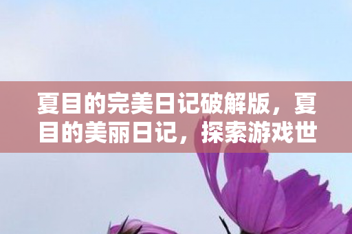 夏目的完美日记破解版,夏目的美丽日记,探索游戏世界的奇妙之旅 夏目的完美日记破解版,夏目的美丽日记,探索游戏世界的奇妙之旅