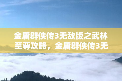 金庸群侠传3无敌版之武林至尊攻略,金庸群侠传3无敌版之武林至尊 金庸群侠传3无敌版之武林至尊攻略,金庸群侠传3无敌版之武林至尊