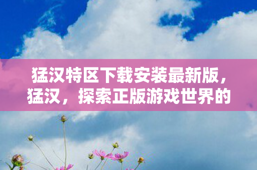 猛汉特区下载安装最新版,猛汉,探索正版游戏世界的魅力 猛汉特区下载安装最新版,猛汉,探索正版游戏世界的魅力