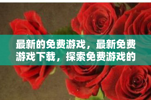 最新的免费游戏,最新免费游戏下载,探索免费游戏的无限乐趣 最新的免费游戏,最新免费游戏下载,探索免费游戏的无限乐趣
