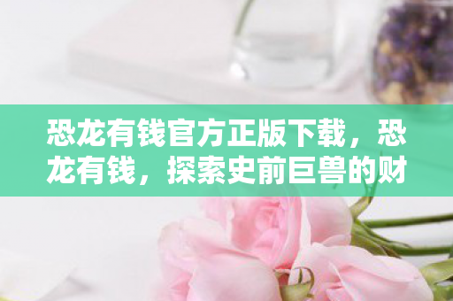 恐龙有钱官方正版下载,恐龙有钱,探索史前巨兽的财富秘密 恐龙有钱官方正版下载,恐龙有钱,探索史前巨兽的财富秘密