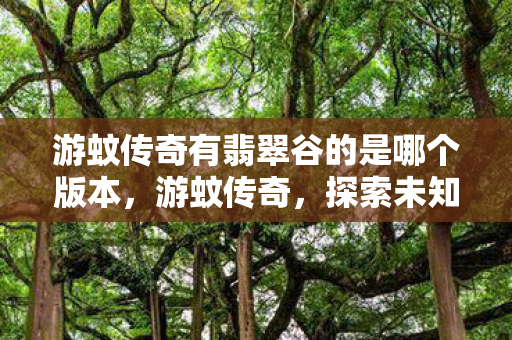 游蚊传奇有翡翠谷的是哪个版本,游蚊传奇,探索未知世界的奇幻之旅 游蚊传奇有翡翠谷的是哪个版本,游蚊传奇,探索未知世界的奇幻之旅