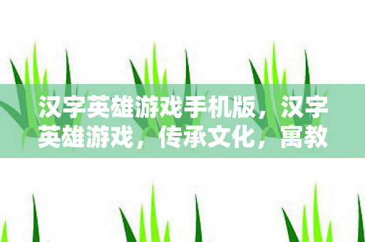 汉字英雄游戏手机版,汉字英雄游戏,传承文化,寓教于乐 汉字英雄游戏手机版,汉字英雄游戏,传承文化,寓教于乐