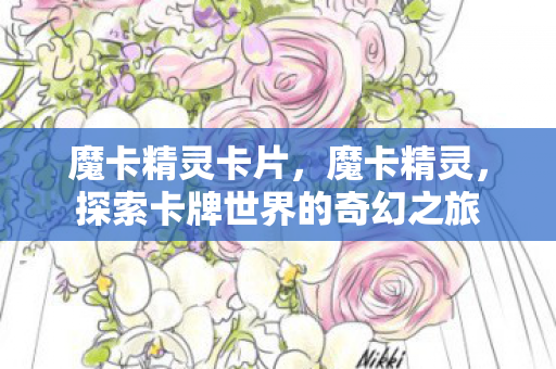 魔卡精灵卡片,魔卡精灵,探索卡牌世界的奇幻之旅 魔卡精灵卡片,魔卡精灵,探索卡牌世界的奇幻之旅
