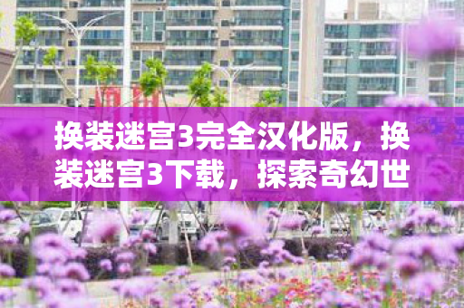 换装迷宫3完全汉化版,换装迷宫3下载,探索奇幻世界的必备指南 换装迷宫3完全汉化版,换装迷宫3下载,探索奇幻世界的必备指南