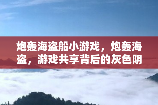 炮轰海盗船小游戏，炮轰海盗，游戏共享背后的灰色阴影