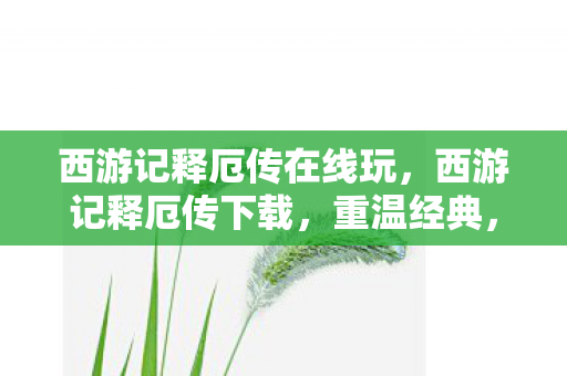 西游记释厄传在线玩,西游记释厄传下载,重温经典,畅享无限 西游记释厄传在线玩,西游记释厄传下载,重温经典,畅享无限