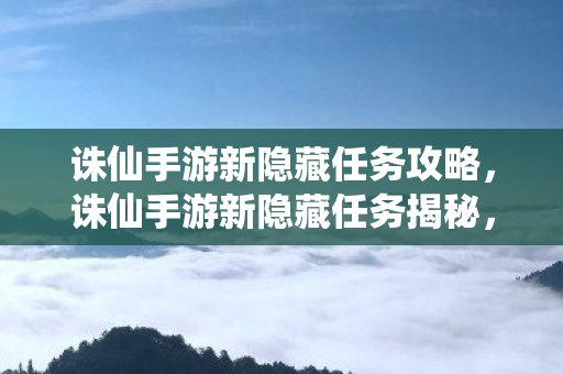 诛仙手游新隐藏任务攻略,诛仙手游新隐藏任务揭秘,探索未知,挑战极限 诛仙手游新隐藏任务攻略,诛仙手游新隐藏任务揭秘,探索未知,挑战极限