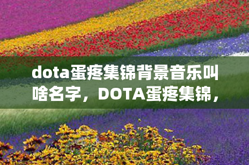 dota蛋疼集锦背景音乐叫啥名字,DOTA蛋疼集锦,那些让人笑cry的囧时刻 dota蛋疼集锦背景音乐叫啥名字,DOTA蛋疼集锦,那些让人笑cry的囧时刻
