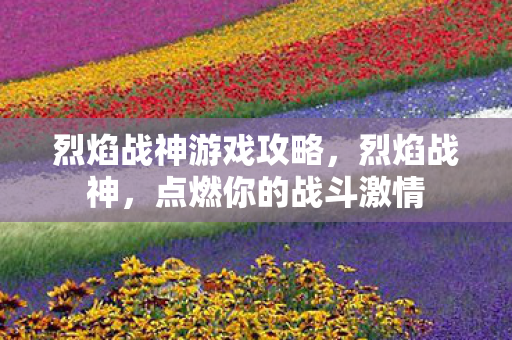 烈焰战神游戏攻略,烈焰战神,点燃你的战斗激情 烈焰战神游戏攻略,烈焰战神,点燃你的战斗激情
