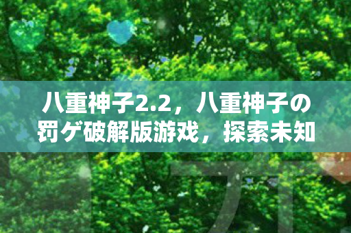 八重神子2.2,八重神子の罚ゲ破解版游戏,探索未知世界的冒险之旅 八重神子2.2,八重神子の罚ゲ破解版游戏,探索未知世界的冒险之旅