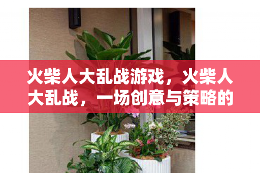 火柴人大乱战游戏,火柴人大乱战,一场创意与策略的激情碰撞 火柴人大乱战游戏,火柴人大乱战,一场创意与策略的激情碰撞