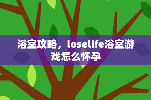 浴室攻略,loselife浴室游戏怎么怀孕 浴室攻略,loselife浴室游戏怎么怀孕