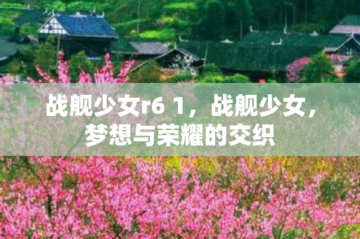 战舰少女r6 1,战舰少女,梦想与荣耀的交织 战舰少女r6 1,战舰少女,梦想与荣耀的交织