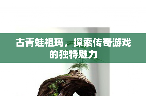 古青蛙祖玛,探索传奇游戏的独特魅力 古青蛙祖玛,探索传奇游戏的独特魅力
