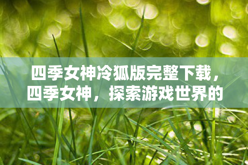 四季女神冷狐版完整下载,四季女神,探索游戏世界的四季变换 四季女神冷狐版完整下载,四季女神,探索游戏世界的四季变换