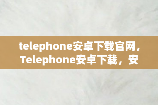 telephone安卓下载官网,Telephone安卓下载,安全、便捷、高效的通讯新体验 telephone安卓下载官网,Telephone安卓下载,安全、便捷、高效的通讯新体验